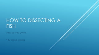 HOW TO DISSECTING A
FISH
Step by step guide
* By Diana Vesela