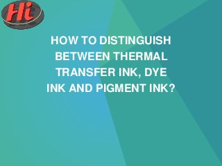 HOW TO DISTINGUISH
BETWEEN THERMAL
TRANSFER INK, DYE
INK AND PIGMENT INK?
 