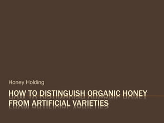 HOW TO DISTINGUISH ORGANIC HONEY
FROM ARTIFICIAL VARIETIES
Honey Holding
 