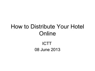 How to Distribute Your Hotel
Online
ICTT
08 June 2013
 
