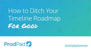 How to Ditch Your
Timeline Roadmap
For Good
@simplybastow
 