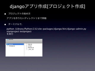 djangoアプリ作成[プロジェクト作成]
•    プロジェクトの始め方

    アプリを作りたいディレクトリまで移動

•    ターミナルで、

    python /Library/Python/2.6/site-packages/django/bin/django-admin.py
    startproject testproject
    を実行
 