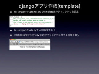 djangoアプリ作成[template]
•   testprojectのsettings.pyでtemplate先のディレクトリを設定




•   testprojectのurls.pyでurlの設定を行う

•   visitingcardのviews.pyでurlのマッピングに対する処理を書く
 