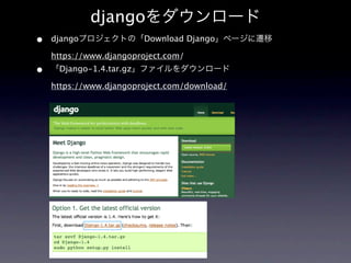 djangoをダウンロード
•   djangoプロジェクトの「Download Django」ページに遷移

    https://www.djangoproject.com/
•   「Django-1.4.tar.gz」ファイルをダウンロード

    https://www.djangoproject.com/download/
 