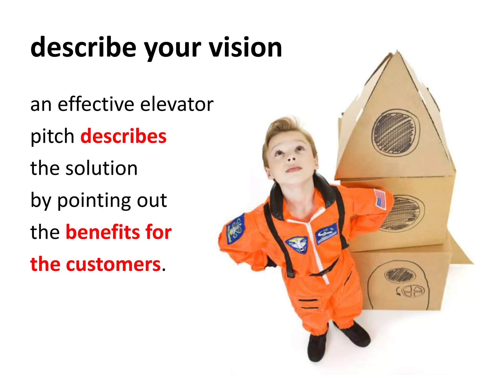 describe your visionan effective elevator pitch describes the solution by pointing out the benefits for the customers.