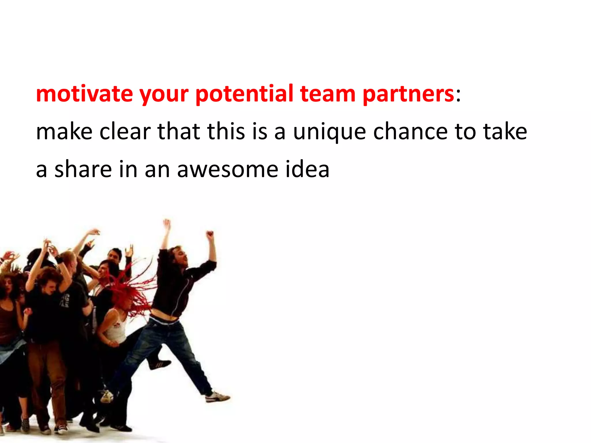 motivate yourpotential team partners:make clear that this is a unique chance to take a share in an awesome idea.