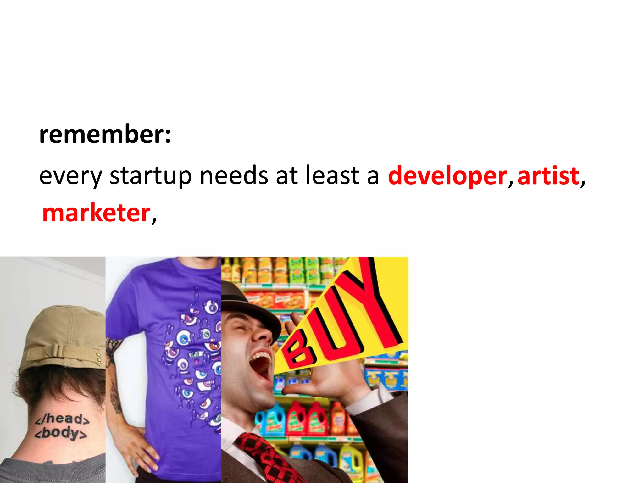 remember:every startup needs at least adeveloper,artist,marketer,