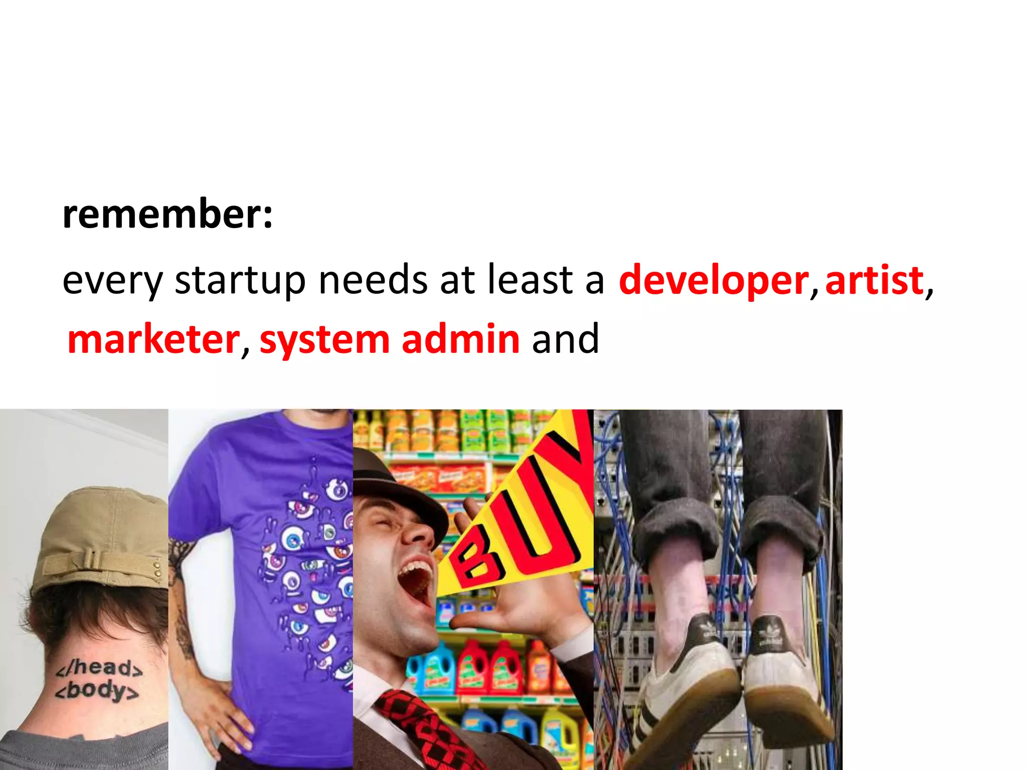 remember:every startup needs at least adeveloper,artist,marketer,system admin and