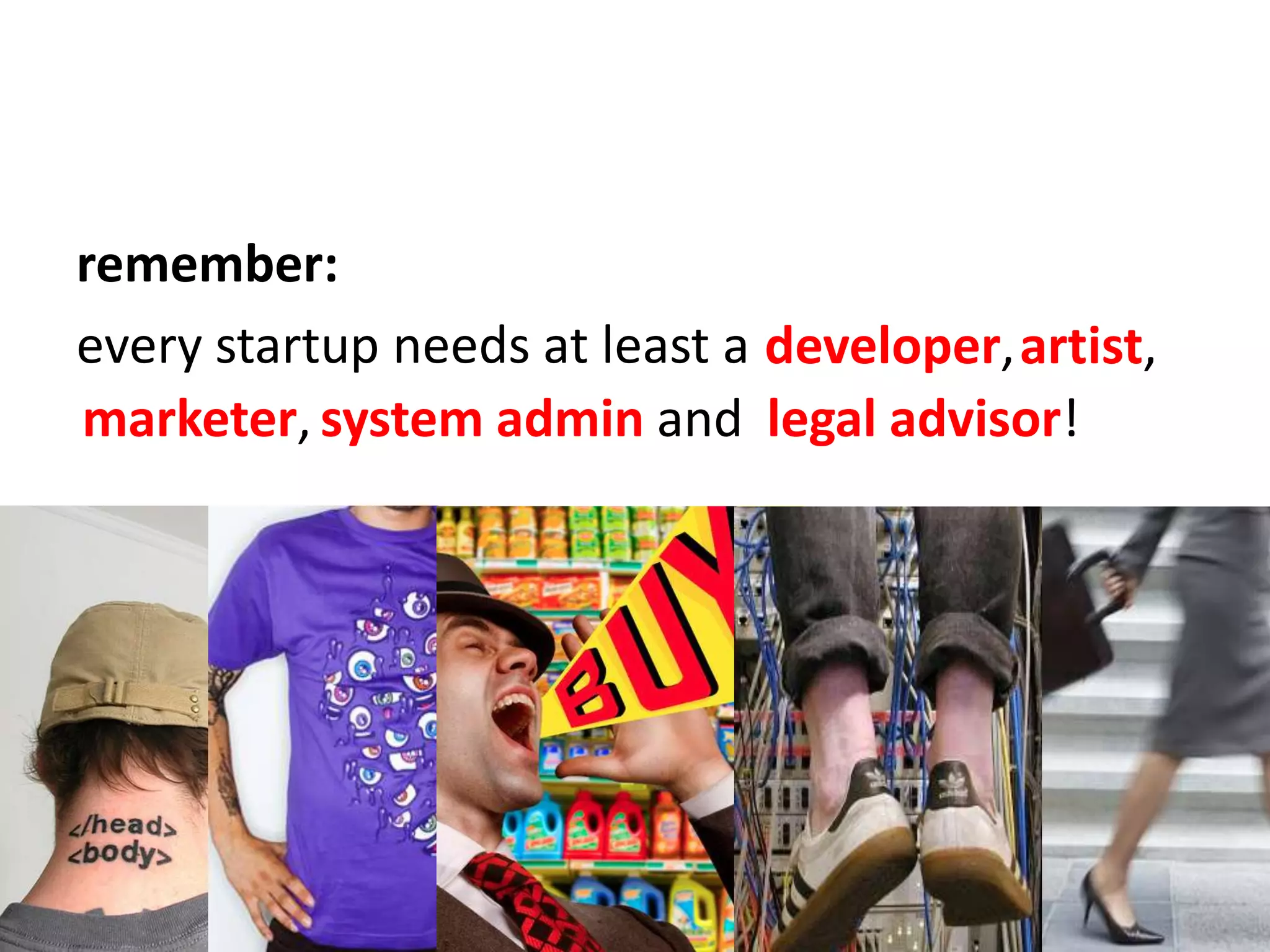 remember:every startup needs at least adeveloper,artist,marketer,systemadminandlegal advisor!