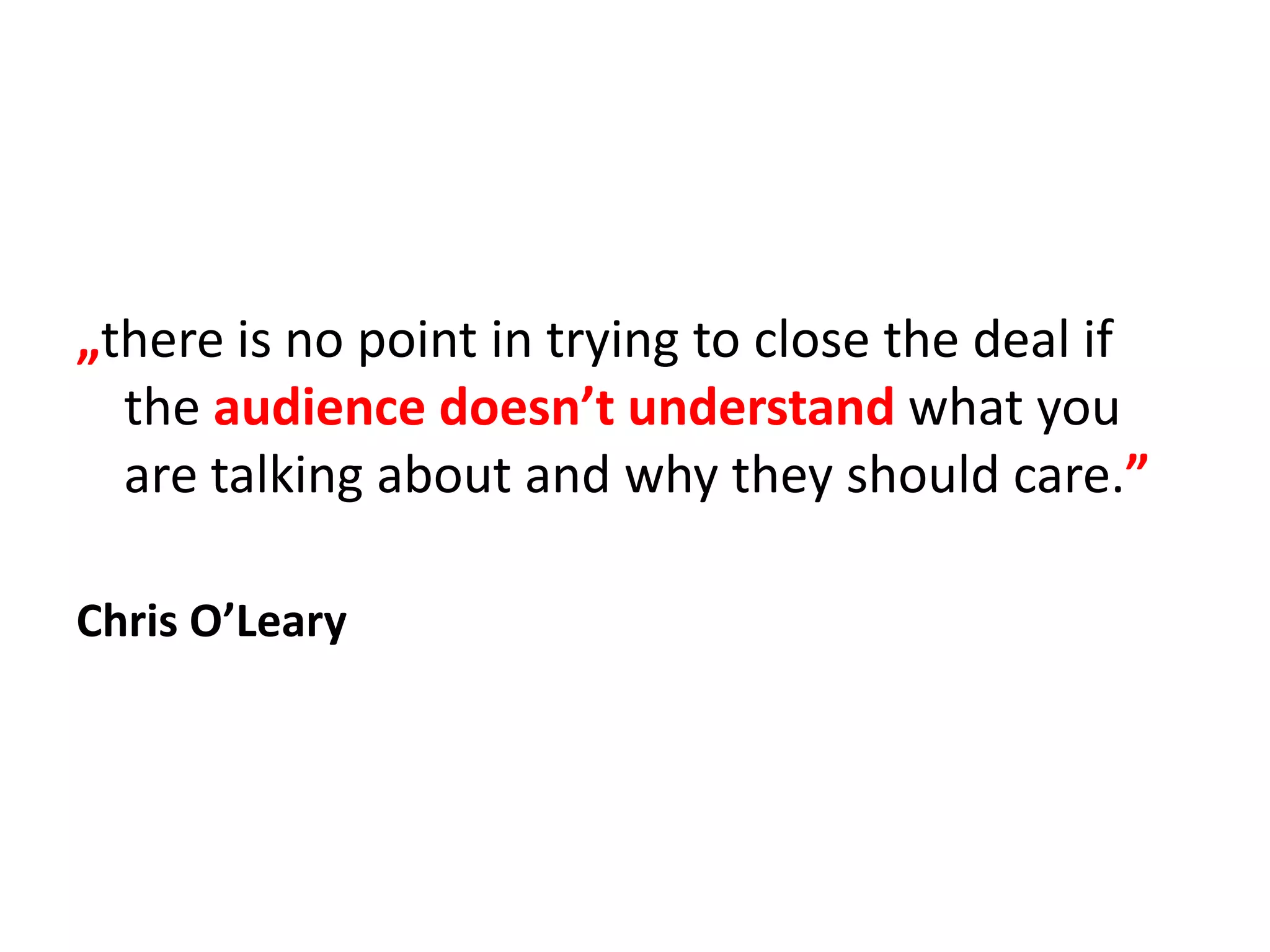 „there is no point in trying to close the deal if the audience doesn’t understand what you are talking about and why they should care.”Chris O’Leary