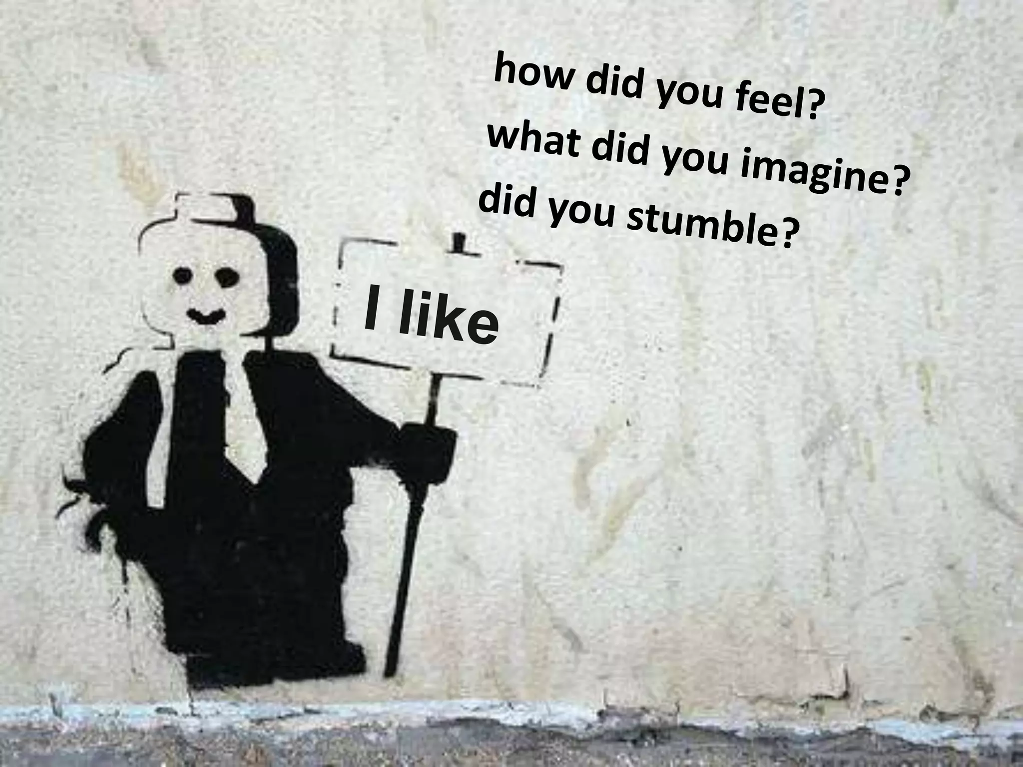 how did you feel? what did you imagine?did you stumble? I like