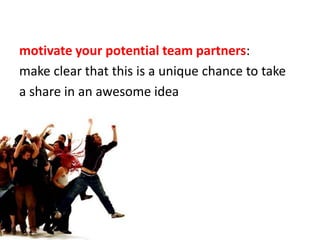 motivate yourpotential team partners:<br />make clear that this is a unique chance to take <br />a share in an awesome ide...