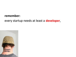remember:<br />every startup needs at least a<br />developer,<br />