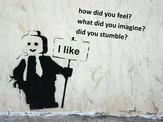 how did you feel? <br />what did you imagine?<br />did you stumble? <br />I like<br />