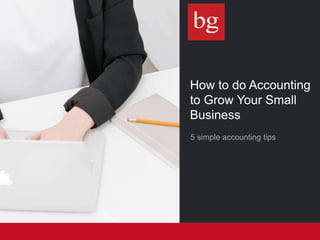 How to do Accounting
to Grow Your Small
Business
5 simple accounting tips
 