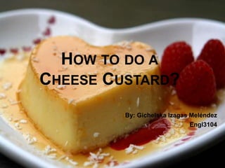 HOW TO DO A
CHEESE CUSTARD?
         By: Gichelska Izagas Meléndez
                              Engl3104
 