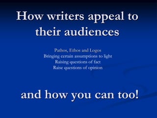 How writers appeal to
their audiences
Pathos, Ethos and Logos
Bringing certain assumptions to light
Raising questions of fact
Raise questions of opinion
and how you can too!
 