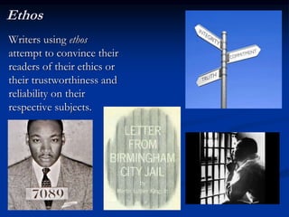 Ethos
Writers using ethos
attempt to convince their
readers of their ethics or
their trustworthiness and
reliability on their
respective subjects.
 