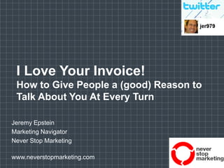 I Love Your Invoice!How to Give People a (good) Reason to Talk About You At Every Turn Jeremy Epstein Marketing Navigator Never Stop Marketing www.neverstopmarketing.com 