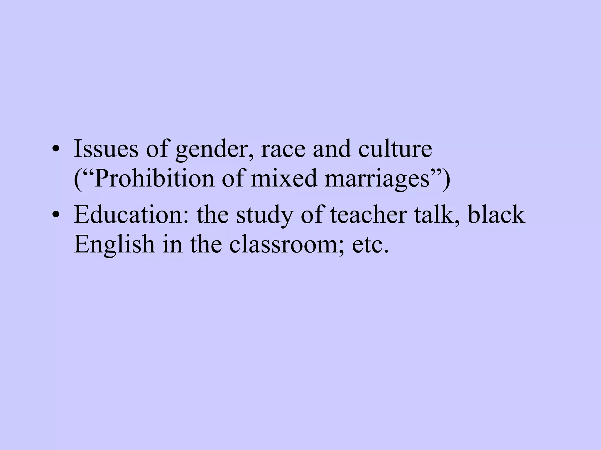Issues of gender, race and culture (“Prohibition of mixed marriages”) Education: the study of teacher talk, black English in the classroom; etc. 