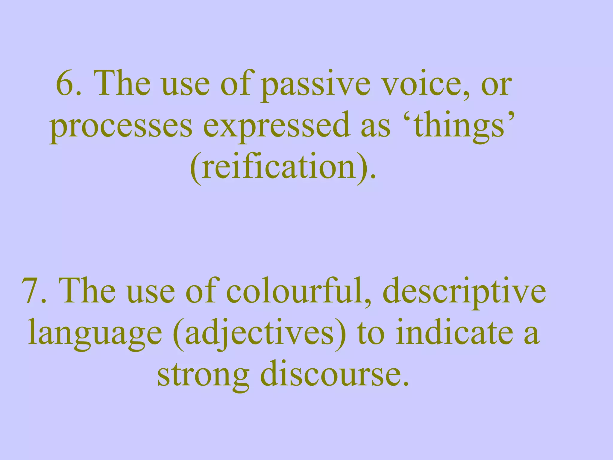 6. The use of passive voice, or processes expressed as ‘things’ (reification). 7. The use of colourful, descriptive language (adjectives) to indicate a strong discourse. 