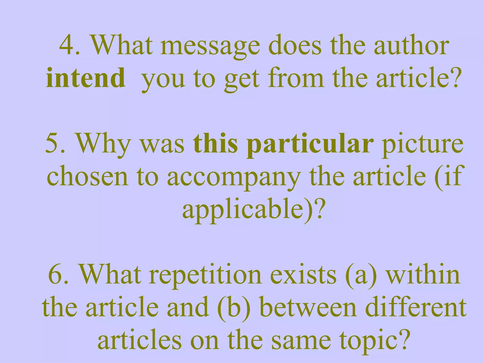 4. What message does the author intend you to get from the article? 5. Why was this particular picture chosen to accompany the article (if applicable)? 6. What repetition exists (a) within the article and (b) between different articles on the same topic? 