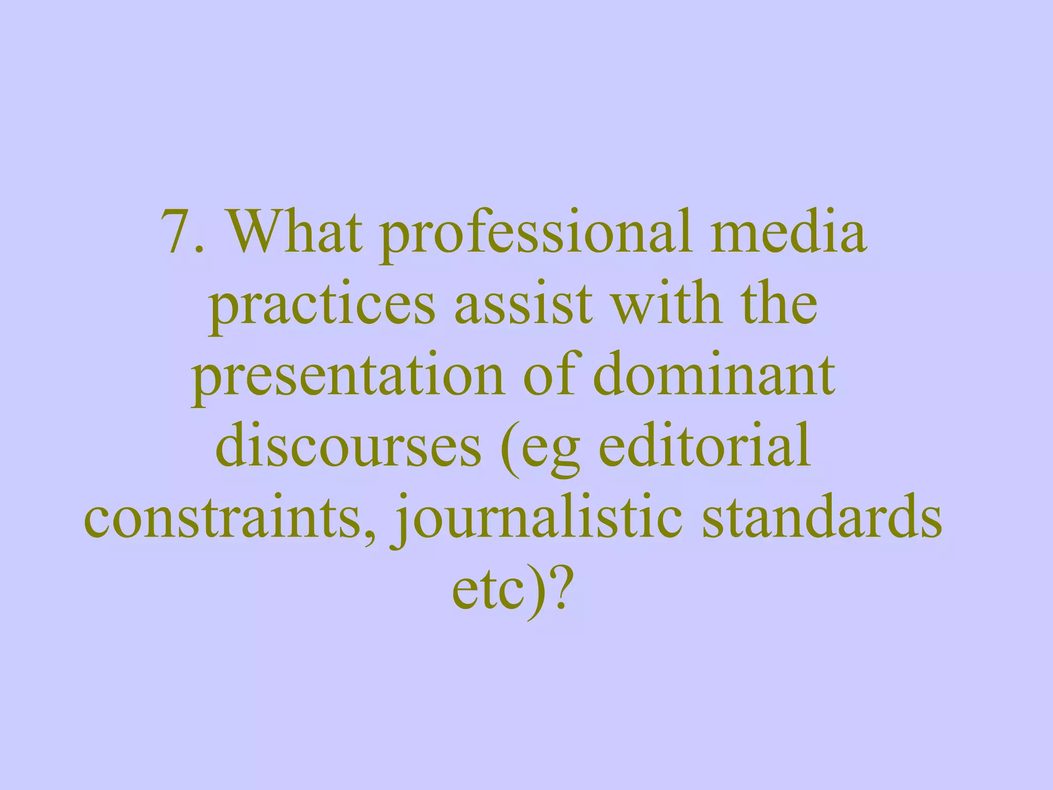 7. What professional media practices assist with the presentation of dominant discourses (eg editorial constraints, journalistic standards etc)? 