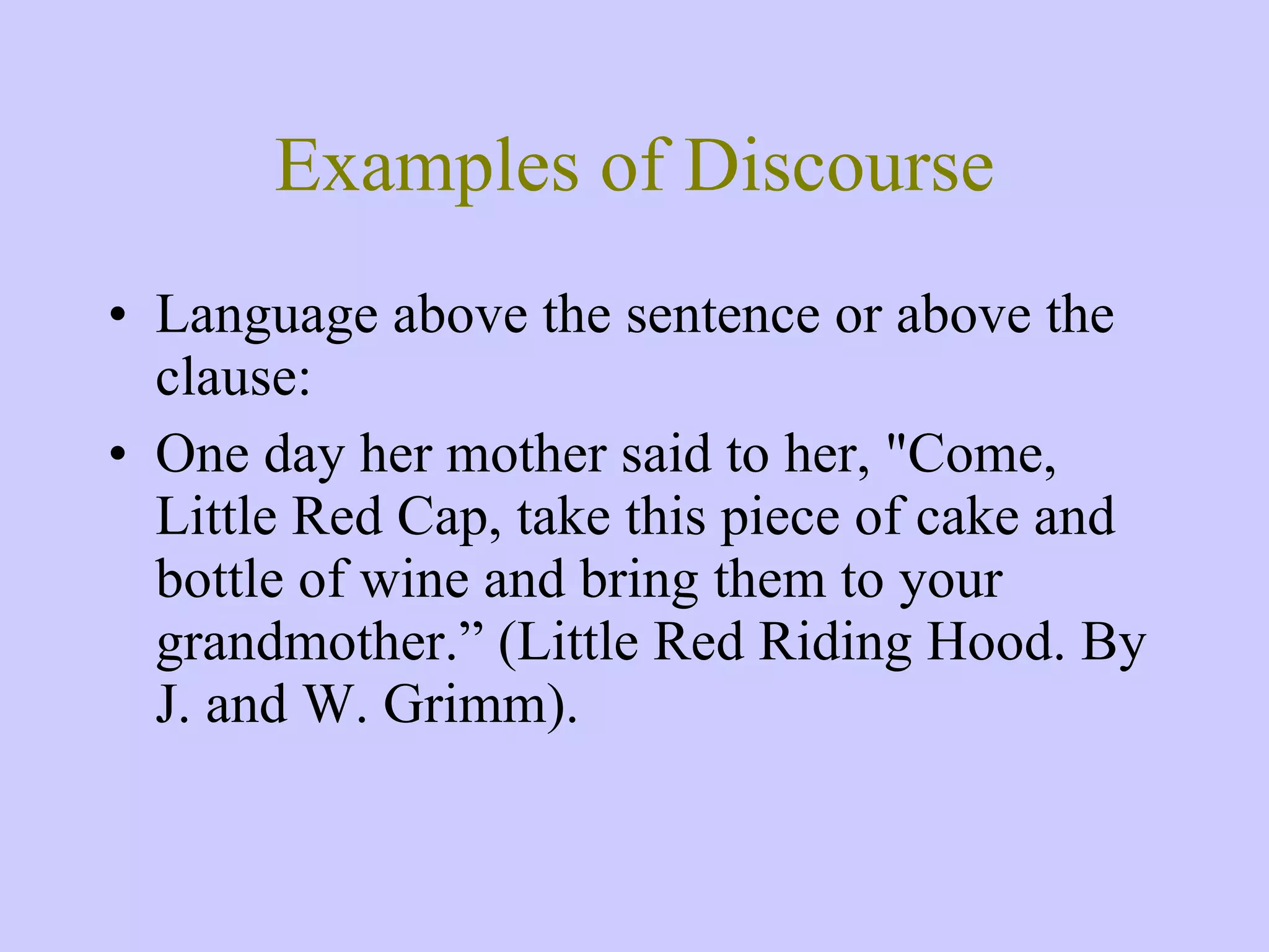Examples of Discourse Language above the sentence or above the clause: One day her mother said to her, &quot;Come, Little Red Cap, take this piece of cake and bottle of wine and bring them to your grandmother.” (Little Red Riding Hood. By J. and W. Grimm). 