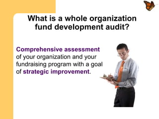 What is a whole organization
     fund development audit?

Comprehensive assessment
of your organization and your
fundraising program with a goal
of strategic improvement.
 