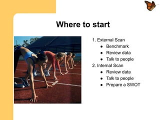 Where to start
         1. External Scan
               Benchmark
               Review data
               Talk to people
         2. Internal Scan
               Review data
               Talk to people
               Prepare a SWOT
 