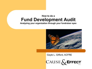 How to do a
Fund Development Audit
Analyzing your organization through your fundraiser eyes




                          Gayle L. Gifford, ACFRE
 