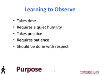 Learning to Observe
• Takes time
• Requires a quiet humility
• Takes practice
• Requires patience
• Should be done with respect
6
 
