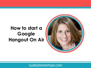 How to start a
Google
Hangout On Air

 