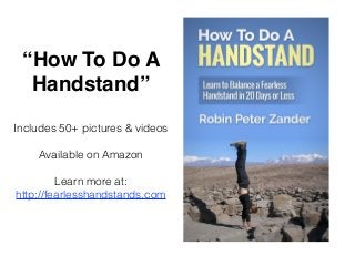 “How To Do A 
Handstand” 
Includes 50+ pictures & videos 
! 
Available on Amazon 
! 
Learn more at: 
http://fearlesshandstands.com 
 
