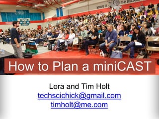 How to Plan a miniCAST 
Lora and Tim Holt 
techscichick@gmail.com 
timholt@me.com 
 