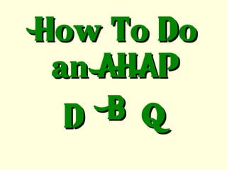 How To Do an AHAP D B Q 