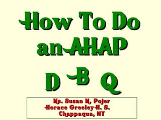 How To Do
 an AHAP
  D B Q
   Ms. Susan M. Pojer
 Horace Greeley H. S.
     Chappaqua, NY
 