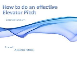 How to do an effective  Elevator Pitch - Executive Summary - A cura di : Alessandro Palestini 