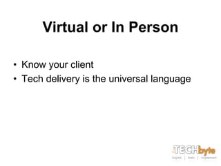 Virtual or In Person

• Know your client
• Tech delivery is the universal language
 