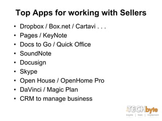 Top Apps for working with Sellers
•   Dropbox / Box.net / Cartavi . . .
•   Pages / KeyNote
•   Docs to Go / Quick Office
•   SoundNote
•   Docusign
•   Skype
•   Open House / OpenHome Pro
•   DaVinci / Magic Plan
•   CRM to manage business
 