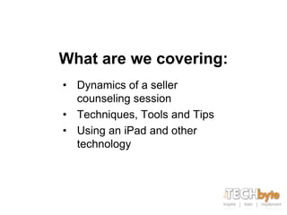 What are we covering:
• Dynamics of a seller
  counseling session
• Techniques, Tools and Tips
• Using an iPad and other
  technology
 