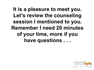 It is a pleasure to meet you.
 Let’s review the counseling
session I mentioned to you.
Remember I need 20 minutes
  of your time, more if you
      have questions . . .
 