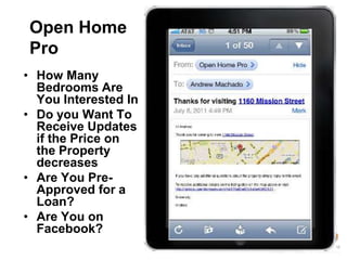 Open Home
Pro
• How Many
  Bedrooms Are
  You Interested In
• Do you Want To
  Receive Updates
  if the Price on
  the Property
  decreases
• Are You Pre-
  Approved for a
  Loan?
• Are You on
  Facebook?
 