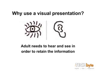 Why use a visual presentation?




   Adult needs to hear and see in
   order to retain the information
 