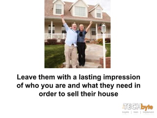 Leave them with a lasting impression
of who you are and what they need in
      order to sell their house
 