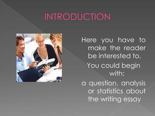Here you have to
make the reader
be interested to.
You could begin
with:
a question, analysis
or statistics about
the writing essay
 