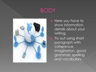  Here you have to
show information,
details about your
writing.
 Try out using short
paragraph with
coherence,
imagination, good
grammar, spelling
and vocabulary.
 
