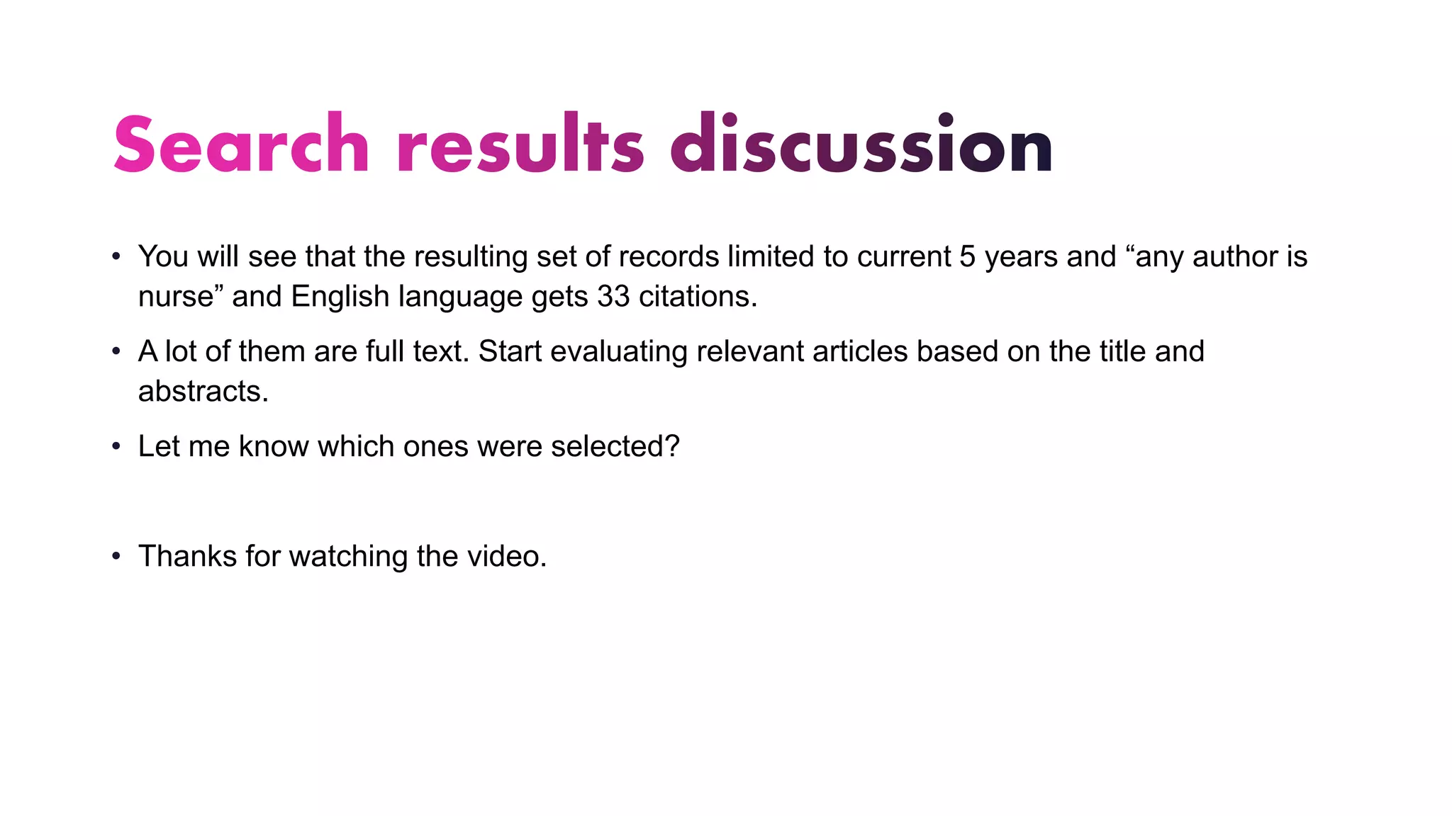 • You will see that the resulting set of records limited to current 5 years and “any author is
nurse” and English language gets 33 citations.
• A lot of them are full text. Start evaluating relevant articles based on the title and
abstracts.
• Let me know which ones were selected?
• Thanks for watching the video.
 