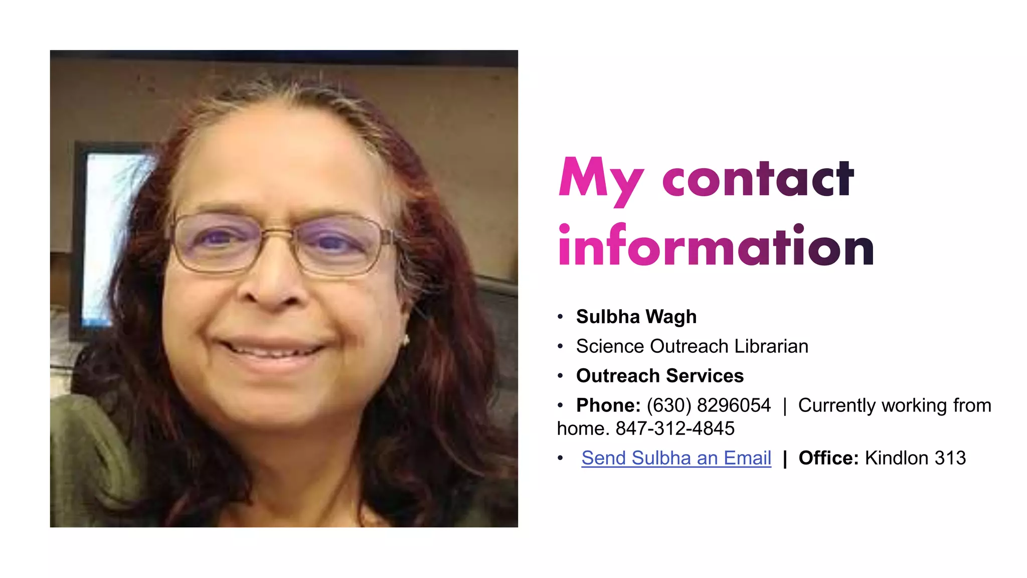 • Sulbha Wagh
• Science Outreach Librarian
• Outreach Services
• Phone: (630) 8296054 | Currently working from
home. 847-312-4845
• Send Sulbha an Email | Office: Kindlon 313
 