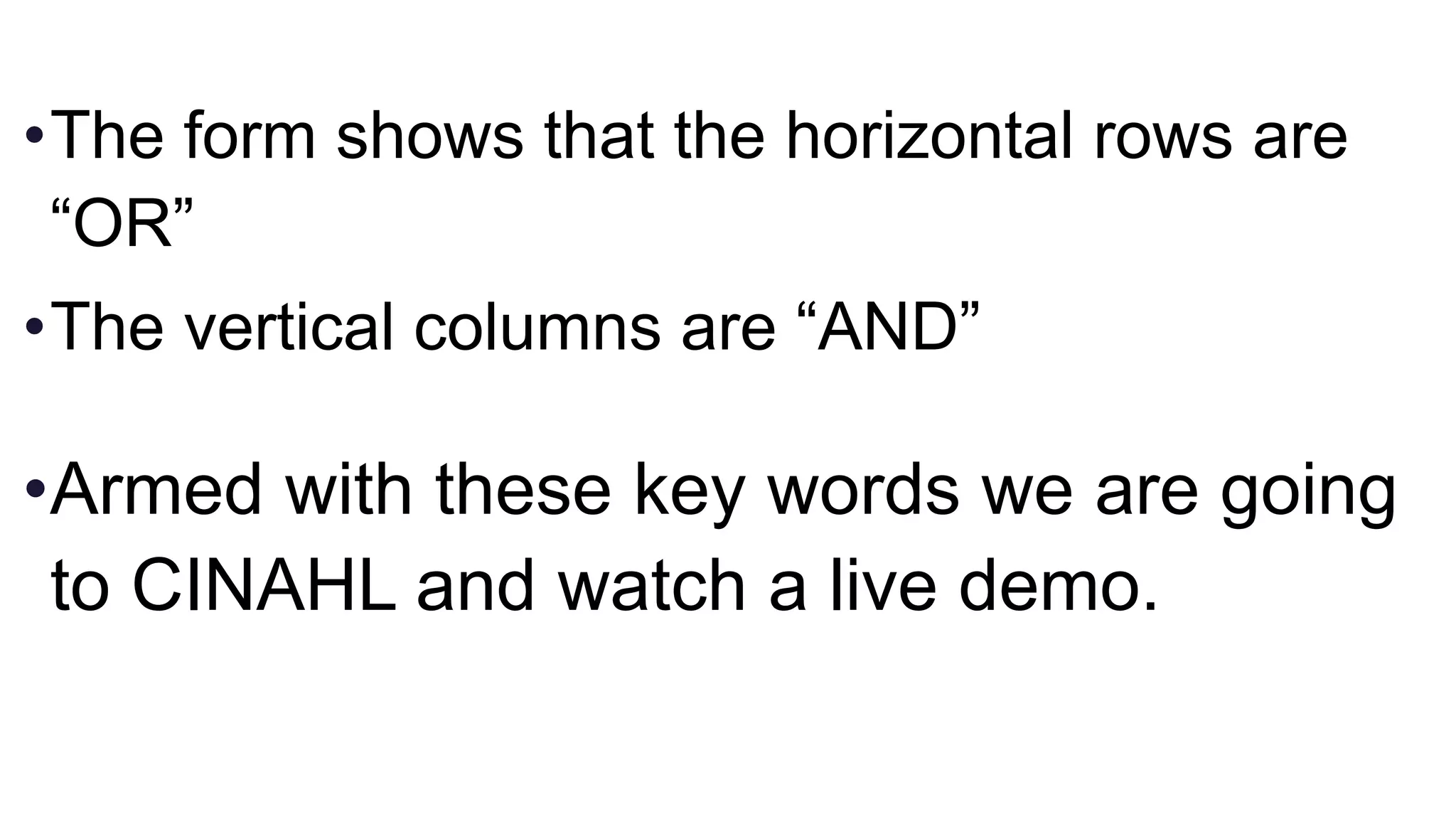 •The form shows that the horizontal rows are
“OR”
•The vertical columns are “AND”
•Armed with these key words we are going
to CINAHL and watch a live demo.
 